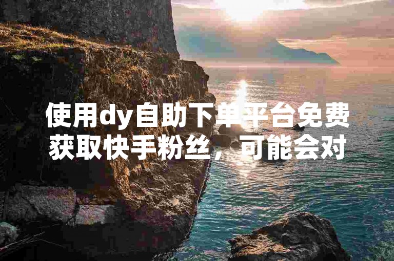 使用dy自助下单平台免费获取快手粉丝，可能会对账号产生不良影响。