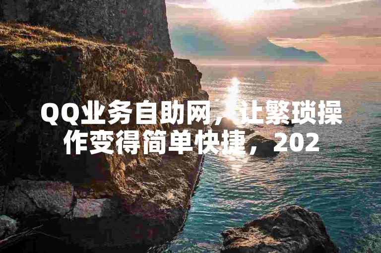 QQ业务自助网，让繁琐操作变得简单快捷，2025年必备技能！