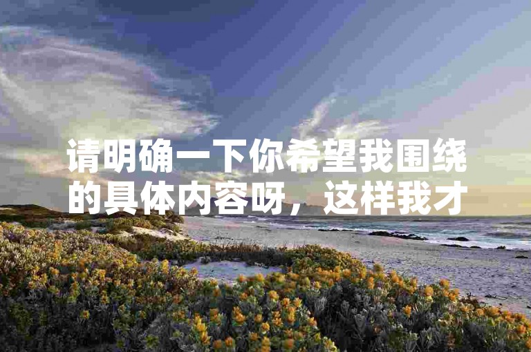 请明确一下你希望我围绕的具体内容呀，这样我才能按要求写出合适的句子呢。