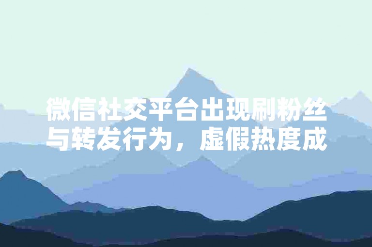 微信社交平台出现刷粉丝与转发行为，虚假热度成交易引起热议。