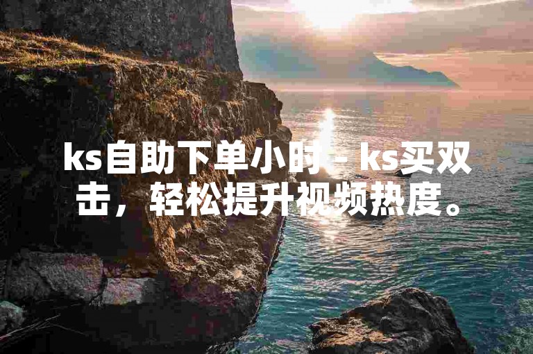 ks自助下单小时 - ks买双击，轻松提升视频热度。