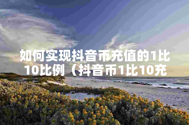 如何实现抖音币充值的1比10比例（抖音币1比10充值技巧分享）