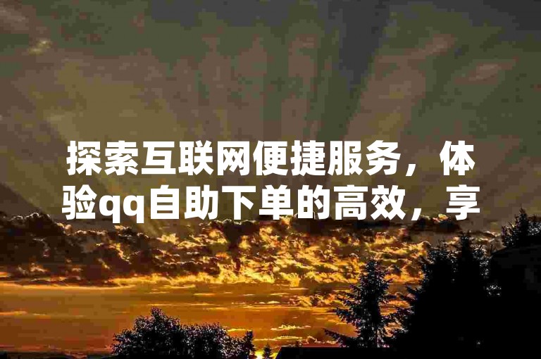 探索互联网便捷服务，体验qq自助下单的高效，享受抖音在线助力的互动乐趣。