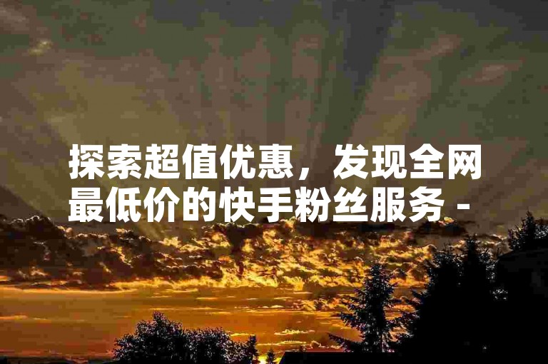 探索超值优惠，发现全网最低价的快手粉丝服务 - 仅需1元即可获得100粉丝，2024年领先业务平台！