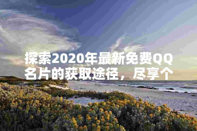 探索2020年最新免费QQ名片的获取途径，尽享个性化社交体验。
