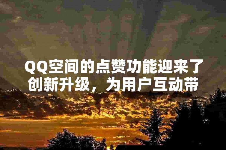 QQ空间的点赞功能迎来了创新升级，为用户互动带来了全新体验。