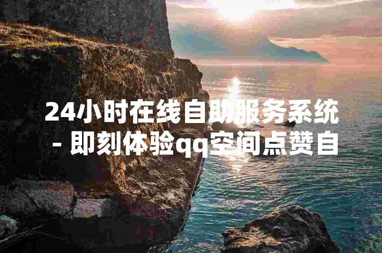 24小时在线自助服务系统 - 即刻体验qq空间点赞自助下单服务。