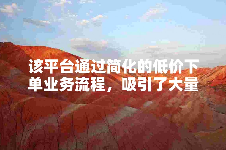 该平台通过简化的低价下单业务流程，吸引了大量寻求成本效益高的用户。