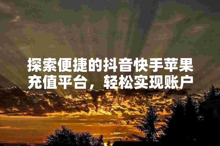 探索便捷的抖音快手苹果充值平台，轻松实现账户资金的快速充值。