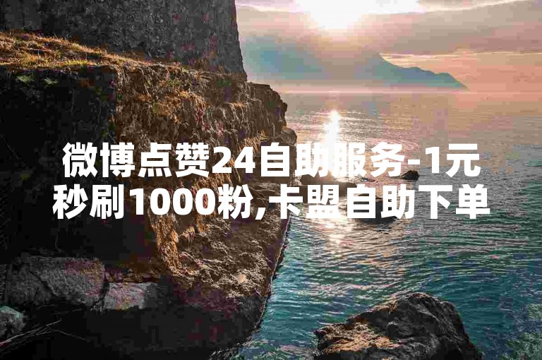 微博点赞24自助服务-1元秒刷1000粉,卡盟自助下单24小时