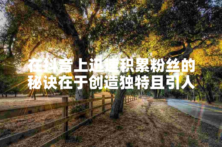 在抖音上迅速积累粉丝的秘诀在于创造独特且引人入胜的内容。
