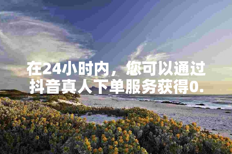 在24小时内，您可以通过抖音真人下单服务获得0.01元起的点赞、双击和播放量，同时快手平台也提供类似的在线业务。