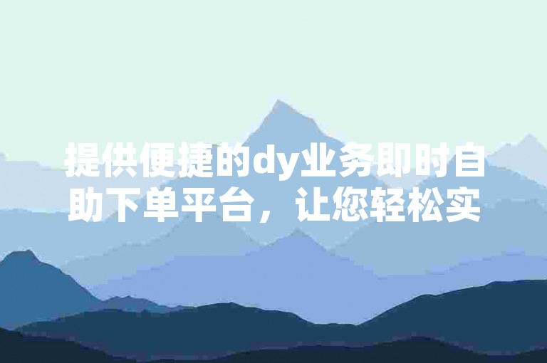 提供便捷的dy业务即时自助下单平台，让您轻松实现一键操作服务。