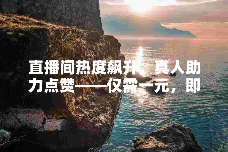 直播间热度飙升，真人助力点赞——仅需一元，即可获得500次真实互动。