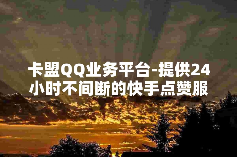 卡盟QQ业务平台-提供24小时不间断的快手点赞服务，专业团队手工操作。