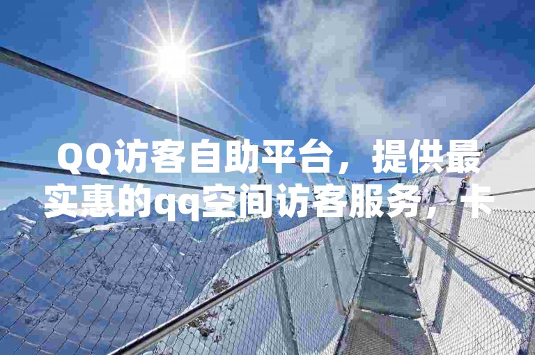 QQ访客自助平台，提供最实惠的qq空间访客服务，卡盟平台官网登录便捷入口。