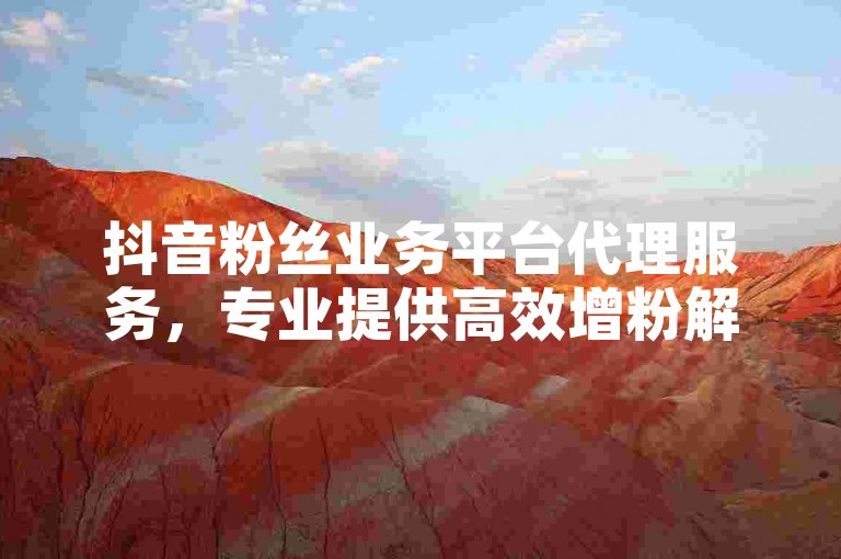 抖音粉丝业务平台代理服务，专业提供高效增粉解决方案。