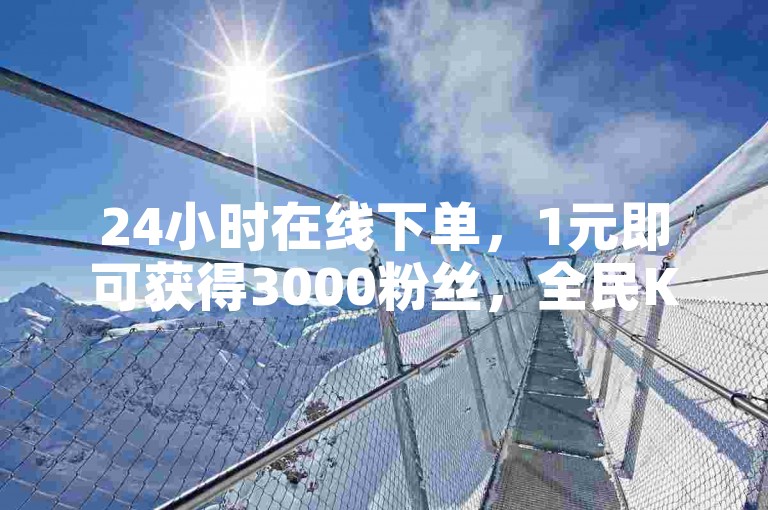 24小时在线下单，1元即可获得3000粉丝，全民K歌独家揭秘再战播放量。