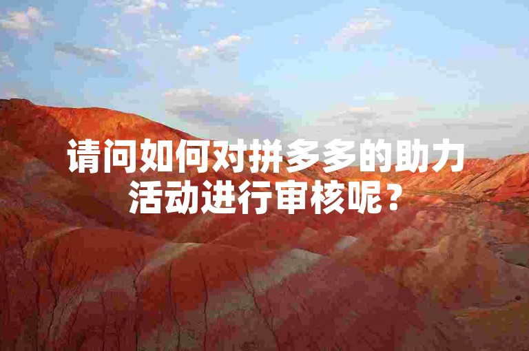 请问如何对拼多多的助力活动进行审核呢？