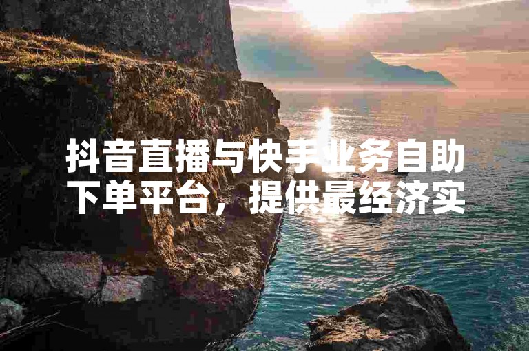抖音直播与快手业务自助下单平台，提供最经济实惠的服务选项。