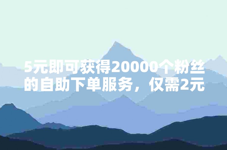 5元即可获得20000个粉丝的自助下单服务，仅需2元就能增加2000粉丝，欢迎使用我们的抖音抖币充值平台 - 享受全网最低价的刷量服务！
