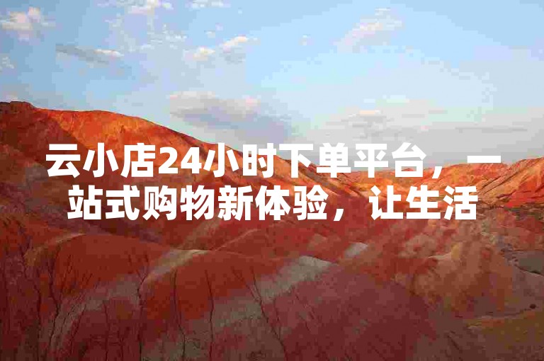 云小店24小时下单平台，一站式购物新体验，让生活更加轻松！