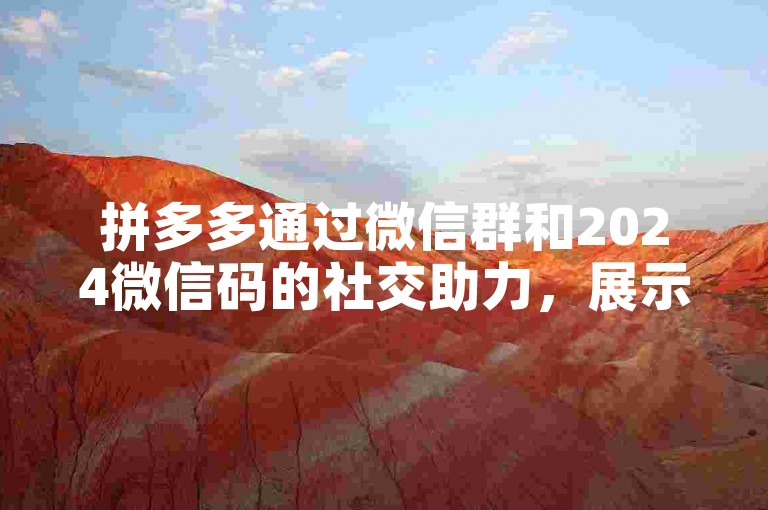 拼多多通过微信群和2024微信码的社交助力，展示了数字时代人际互动的新方式。
