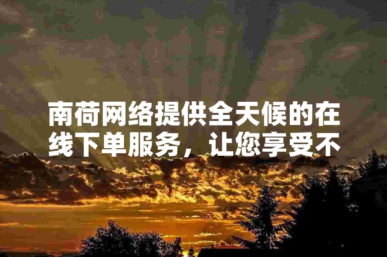 南荷网络提供全天候的在线下单服务，让您享受不间断的优惠体验。