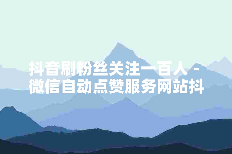 抖音刷粉丝关注一百人 - 微信自动点赞服务网站抖音。
