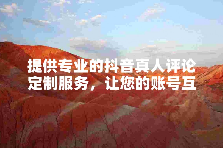 提供专业的抖音真人评论定制服务，让您的账号互动更加真实有效。