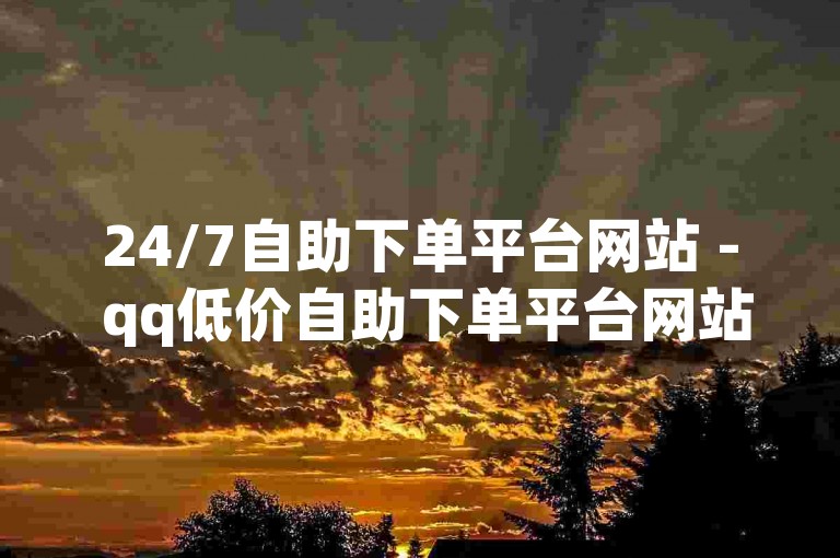 24/7自助下单平台网站 - qq低价自助下单平台网站