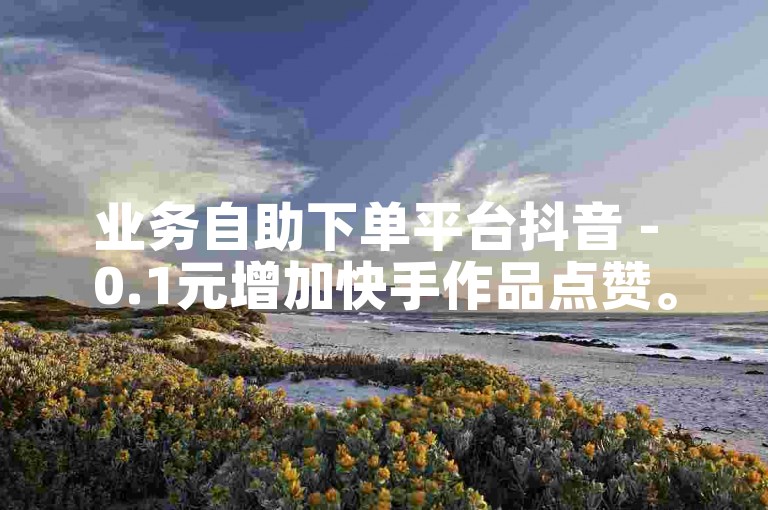 业务自助下单平台抖音 - 0.1元增加快手作品点赞。