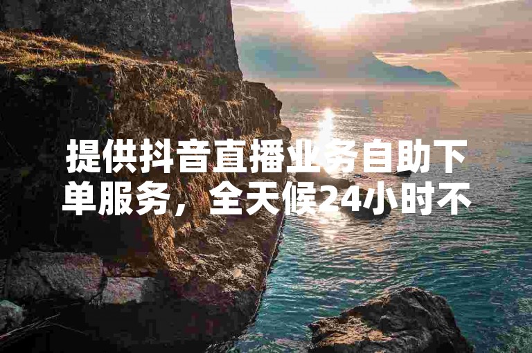 提供抖音直播业务自助下单服务，全天候24小时不间断，享受全网最低价的优惠。