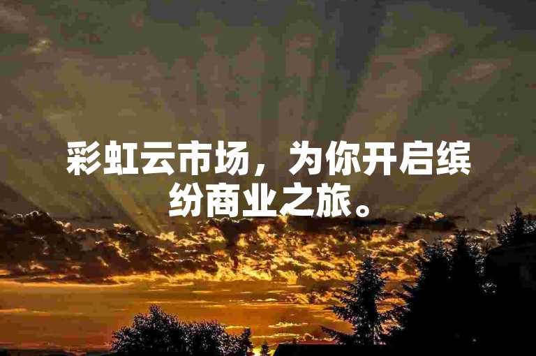 彩虹云市场，为你开启缤纷商业之旅。