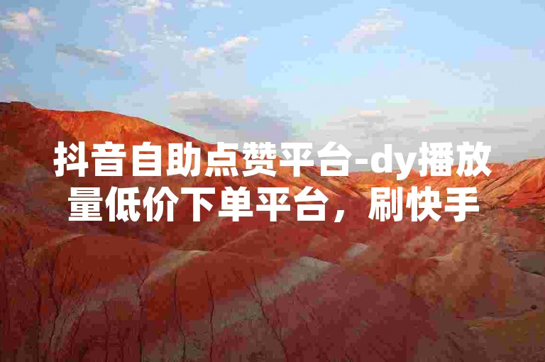 抖音自助点赞平台-dy播放量低价下单平台，刷快手赞便宜。