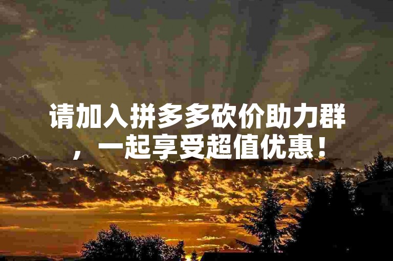 请加入拼多多砍价助力群，一起享受超值优惠！