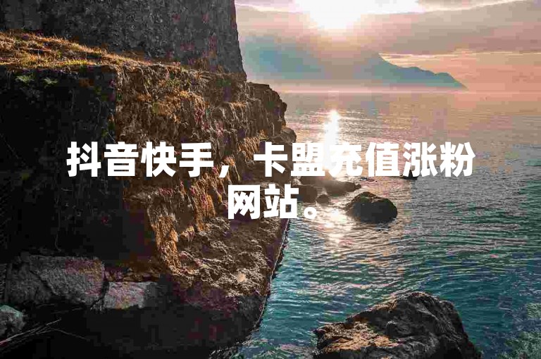 抖音快手，卡盟充值涨粉网站。