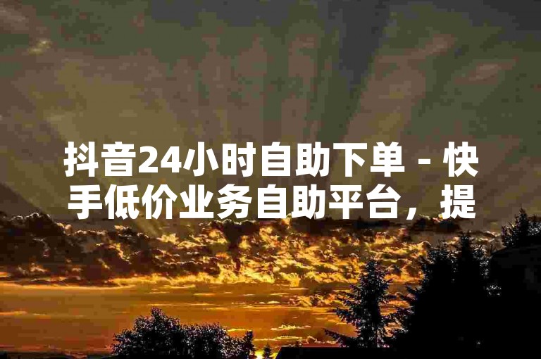 抖音24小时自助下单 - 快手低价业务自助平台，提供全天候的便捷服务。