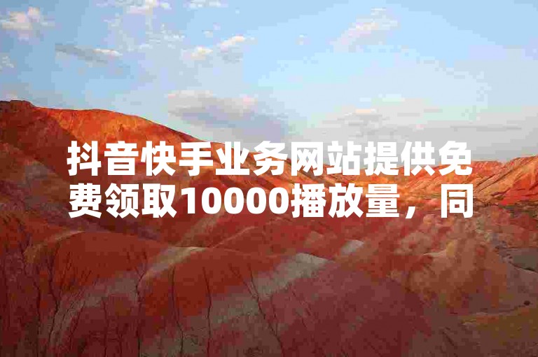 抖音快手业务网站提供免费领取10000播放量，同时还有快手买热度服务，只需0.01元起。小白龙马山有限责任公司推出的快手点赞秒到账服务，让你轻松提升视频热度！