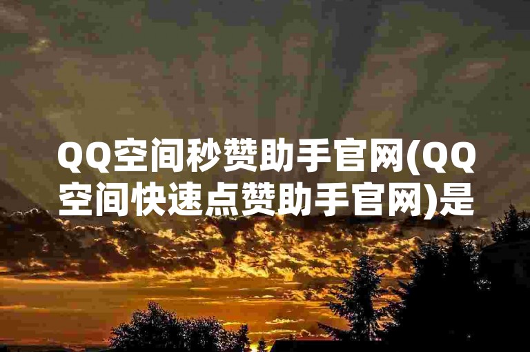 QQ空间秒赞助手官网(QQ空间快速点赞助手官网)是一个提供便捷服务的平台。