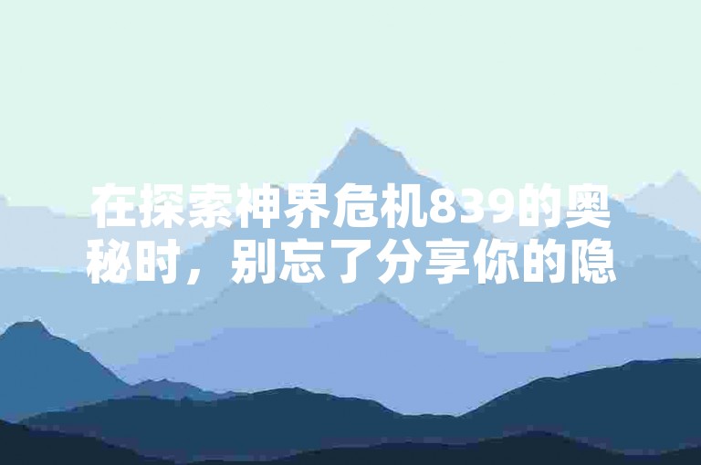 在探索神界危机839的奥秘时，别忘了分享你的隐藏英雄密码，同时快手上的秒赞和双击点赞也是对创作者的一种鼓励。