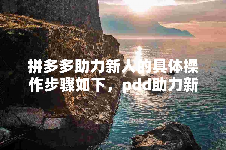 拼多多助力新人的具体操作步骤如下，pdd助力新人。