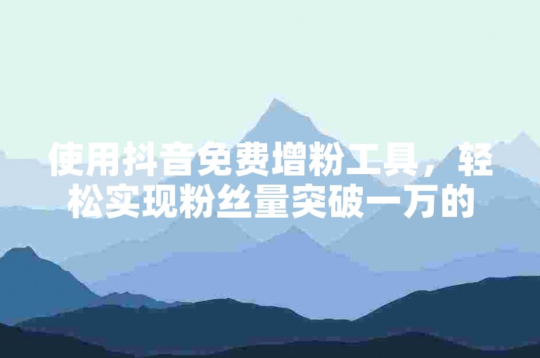 使用抖音免费增粉工具，轻松实现粉丝量突破一万的秘诀。