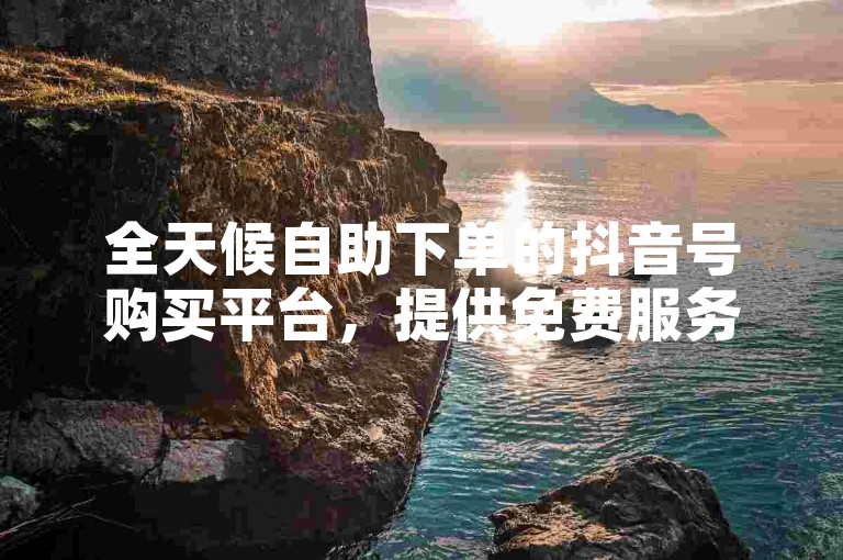 全天候自助下单的抖音号购买平台，提供免费服务。