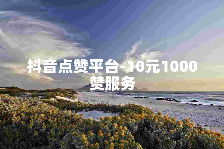 抖音点赞平台-10元1000赞服务