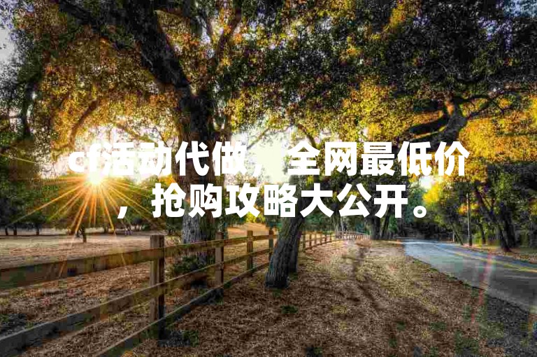 cf活动代做，全网最低价，抢购攻略大公开。
