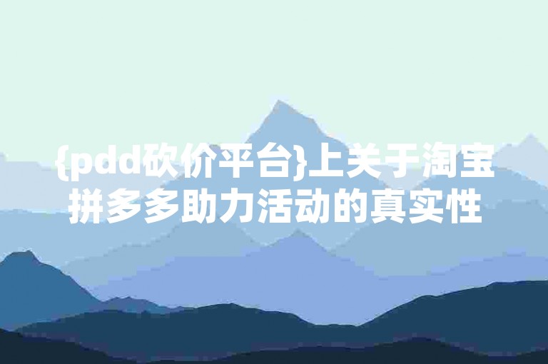 {pdd砍价平台}上关于淘宝拼多多助力活动的真实性，确实存在不少争议。