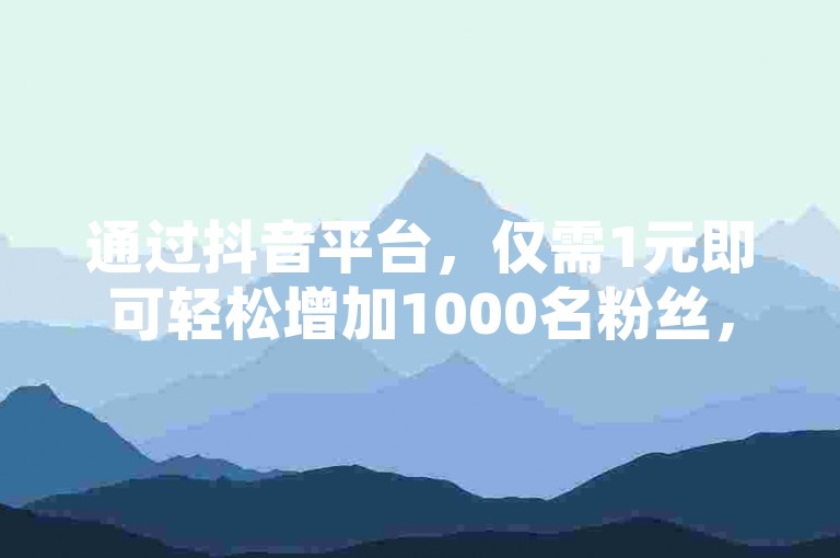 通过抖音平台，仅需1元即可轻松增加1000名粉丝，掌握这一秘密技巧让你的账号人气迅速飙升。