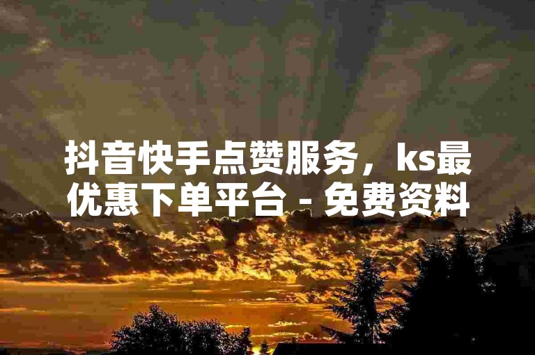 抖音快手点赞服务，ks最优惠下单平台 - 免费资料卡点赞领取网站2024官方紧急辟谣！