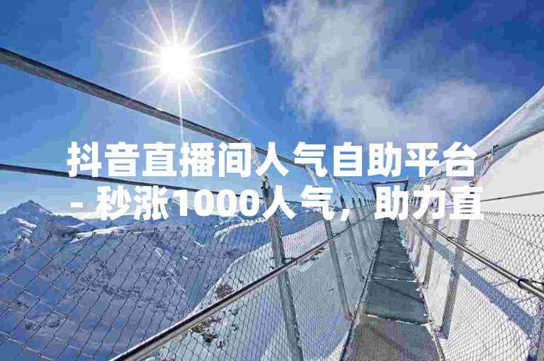 抖音直播间人气自助平台 - 秒涨1000人气，助力直播火爆出圈！